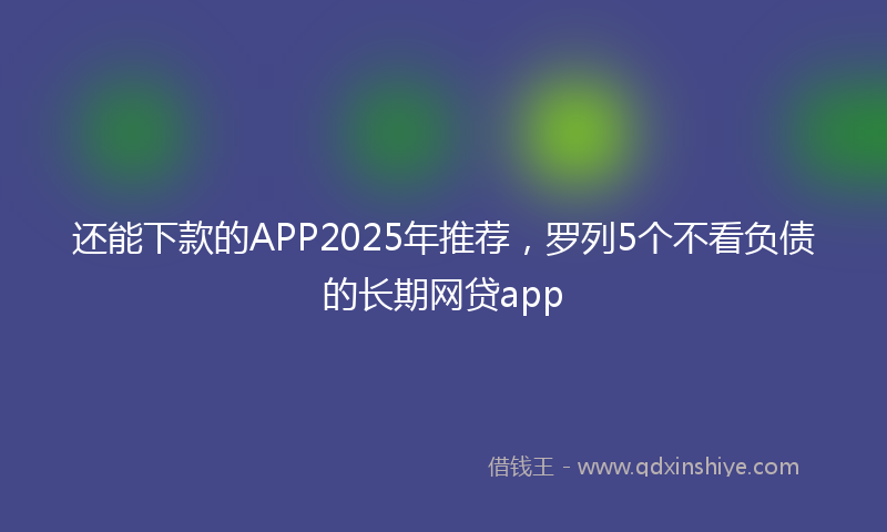 还能下款的APP2025年推荐，罗列5个不看负债的长期网贷app