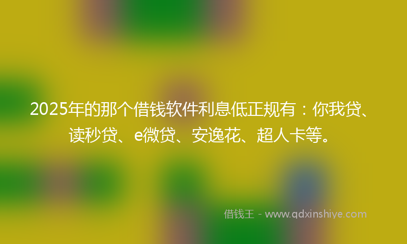 2025年的那个借钱软件利息低正规有：你我贷、读秒贷、e微贷、安逸花、超人卡等。
