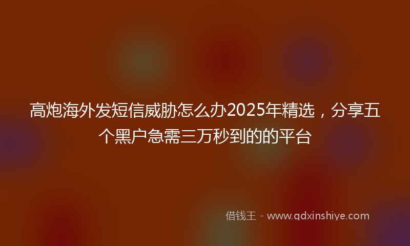 高炮海外发短信威胁怎么办2025年精选，分享五个黑户急需三万秒到的的平台