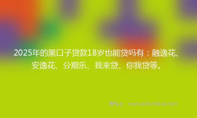 2025年的黑口子贷款18岁也能贷吗有：融逸花、安逸花、分期乐、我来贷、你我贷等。