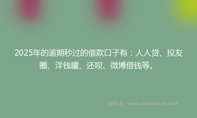 2025年的逾期秒过的借款口子有：人人贷、投友圈、洋钱罐、还呗、微博借钱等。
