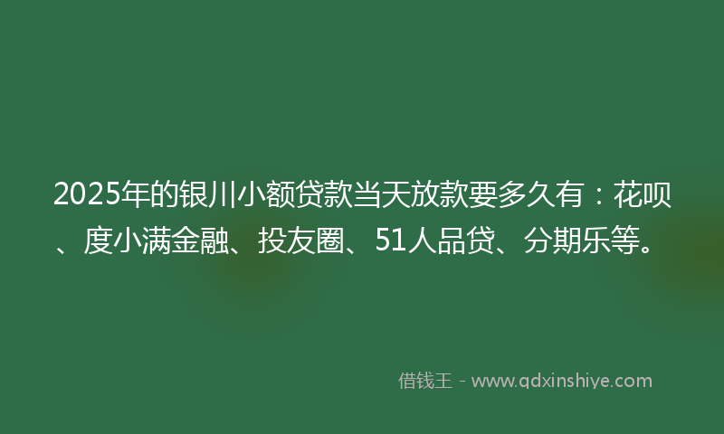 2025年的银川小额贷款当天放款要多久有：花呗、度小满金融、投友圈、51人品贷、分期乐等。