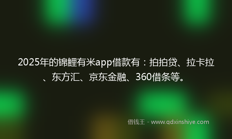 2025年的锦鲤有米app借款有：拍拍贷、拉卡拉、东方汇、京东金融、360借条等。