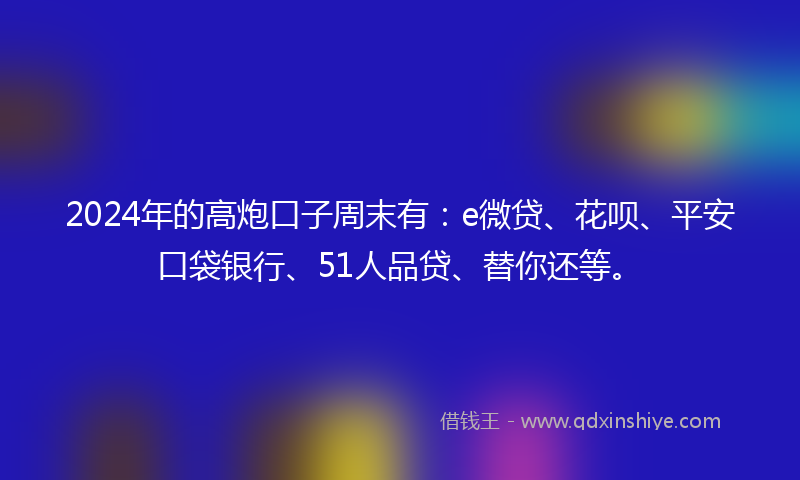 2024年的高炮口子周末有：e微贷、花呗、平安口袋银行、51人品贷、替你还等。