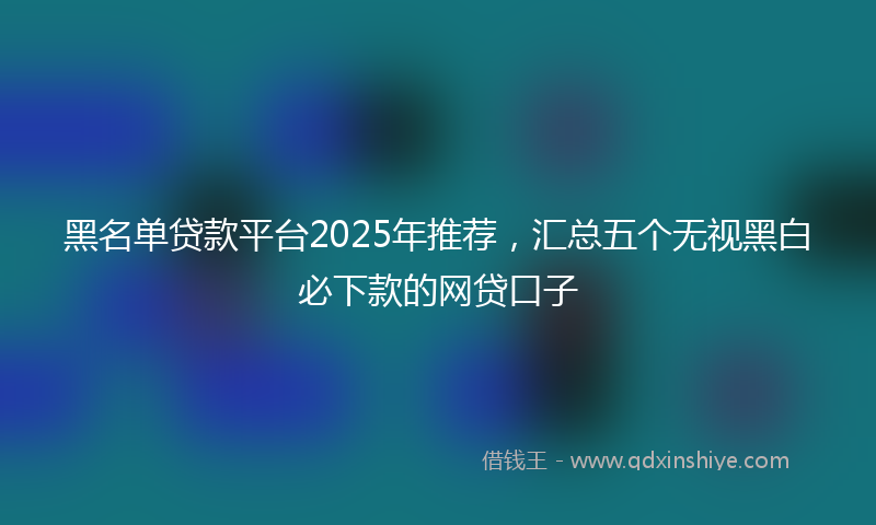 黑名单贷款平台2025年推荐，汇总五个无视黑白必下款的网贷口子