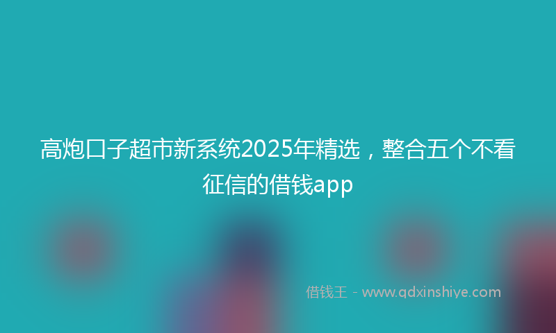 高炮口子超市新系统2025年精选，整合五个不看征信的借钱app
