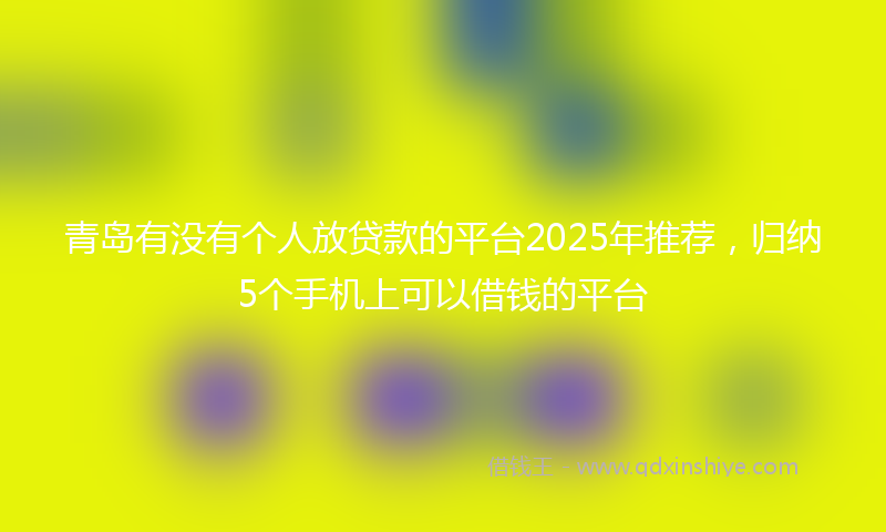 青岛有没有个人放贷款的平台2025年推荐，归纳5个手机上可以借钱的平台