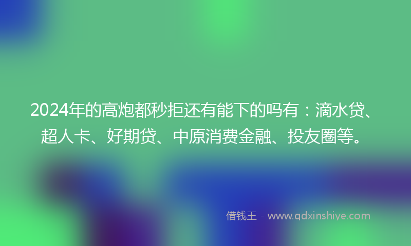 2024年的高炮都秒拒还有能下的吗有：滴水贷、超人卡、好期贷、中原消费金融、投友圈等。