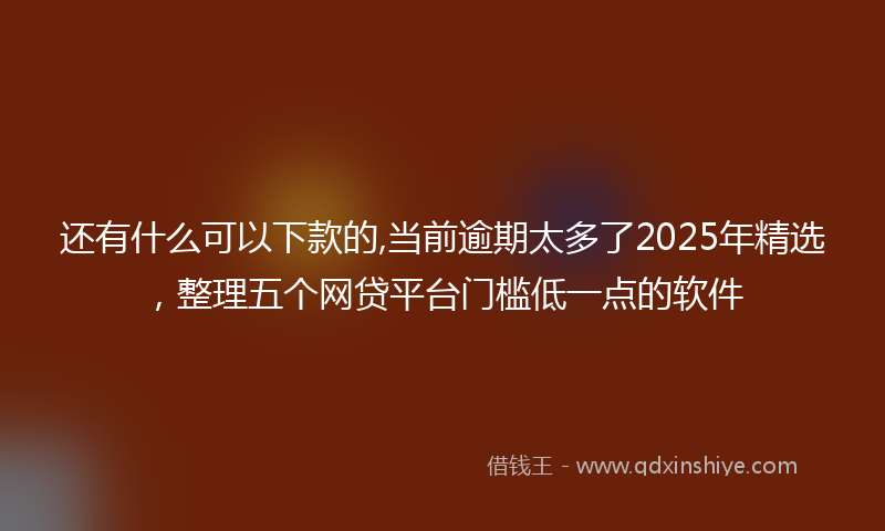 还有什么可以下款的,当前逾期太多了2025年精选，整理五个网贷平台门槛低一点的软件