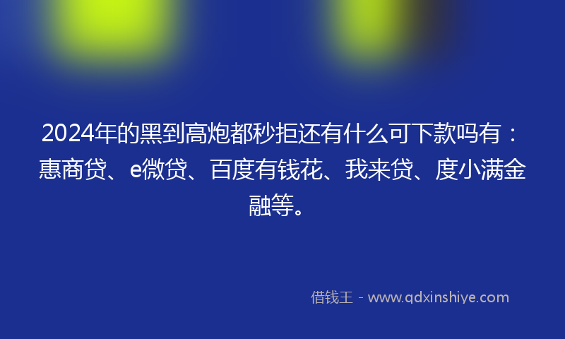 2024年的黑到高炮都秒拒还有什么可下款吗有：惠商贷、e微贷、百度有钱花、我来贷、度小满金融等。