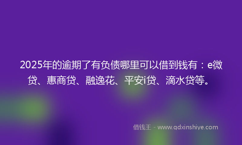2025年的逾期了有负债哪里可以借到钱有：e微贷、惠商贷、融逸花、平安i贷、滴水贷等。