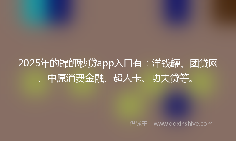 2025年的锦鲤秒贷app入口有：洋钱罐、团贷网、中原消费金融、超人卡、功夫贷等。