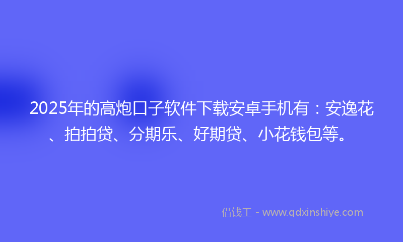 2025年的高炮口子软件下载安卓手机有：安逸花、拍拍贷、分期乐、好期贷、小花钱包等。
