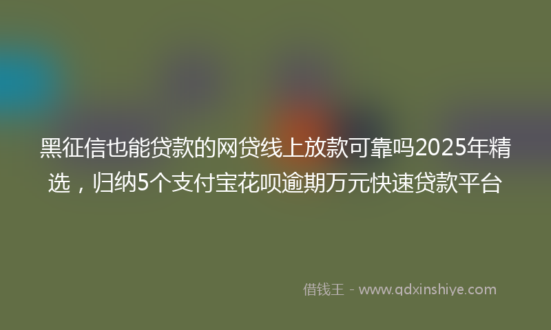 黑征信也能贷款的网贷线上放款可靠吗2025年精选，归纳5个支付宝花呗逾期万元快速贷款平台