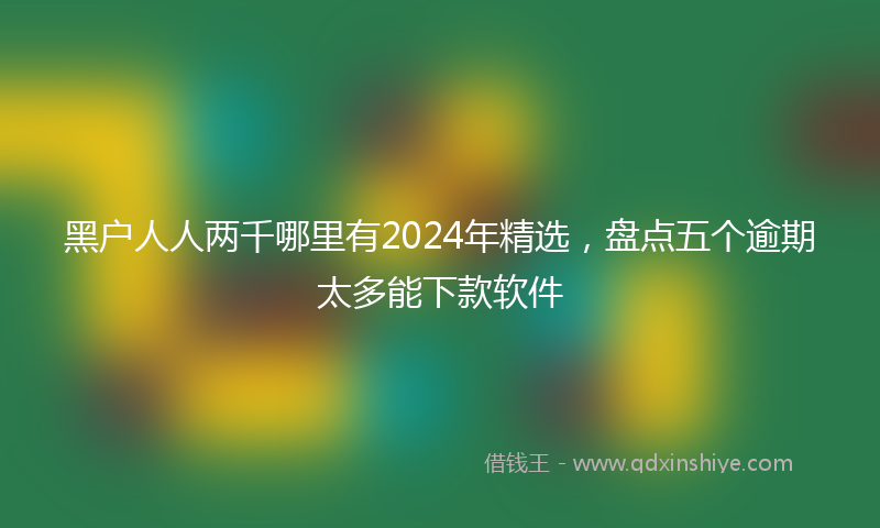 黑户人人两千哪里有2024年精选，盘点五个逾期太多能下款软件