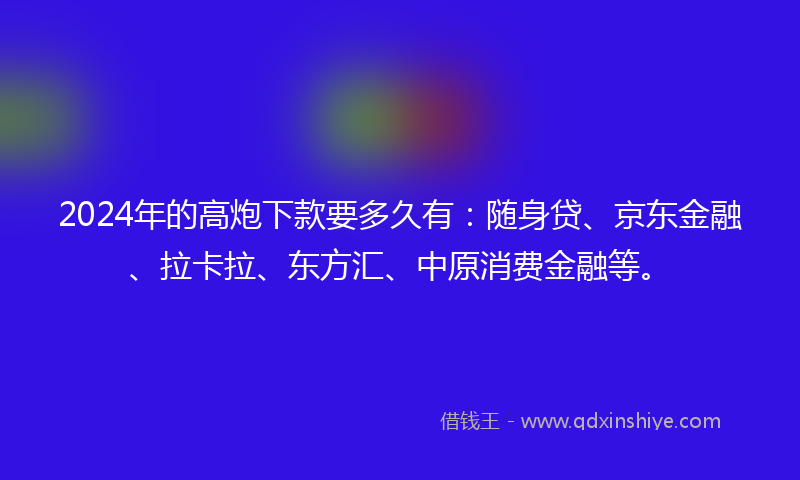 2024年的高炮下款要多久有：随身贷、京东金融、拉卡拉、东方汇、中原消费金融等。