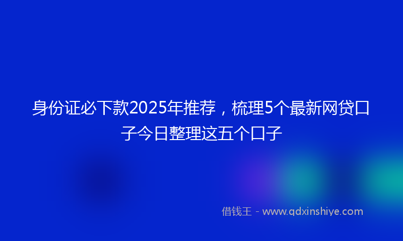 身份证必下款2025年推荐，梳理5个最新网贷口子今日整理这五个口子