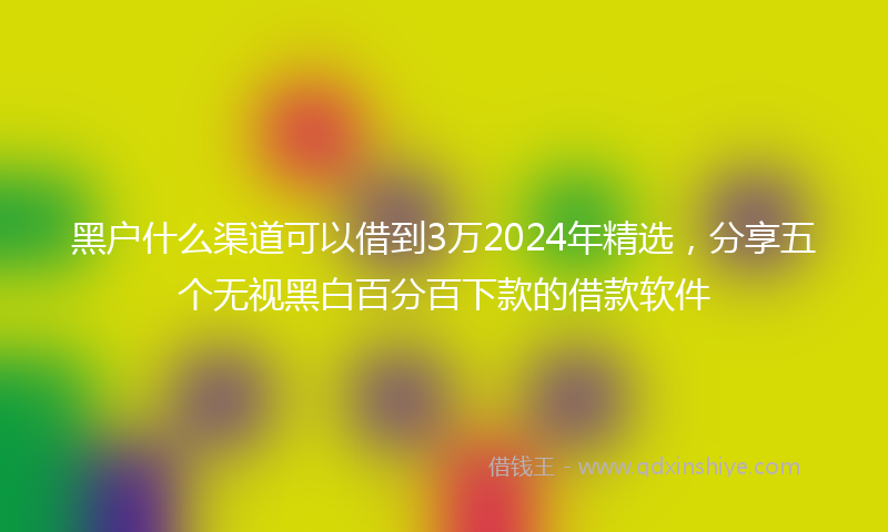 黑户什么渠道可以借到3万2024年精选，分享五个无视黑白百分百下款的借款软件