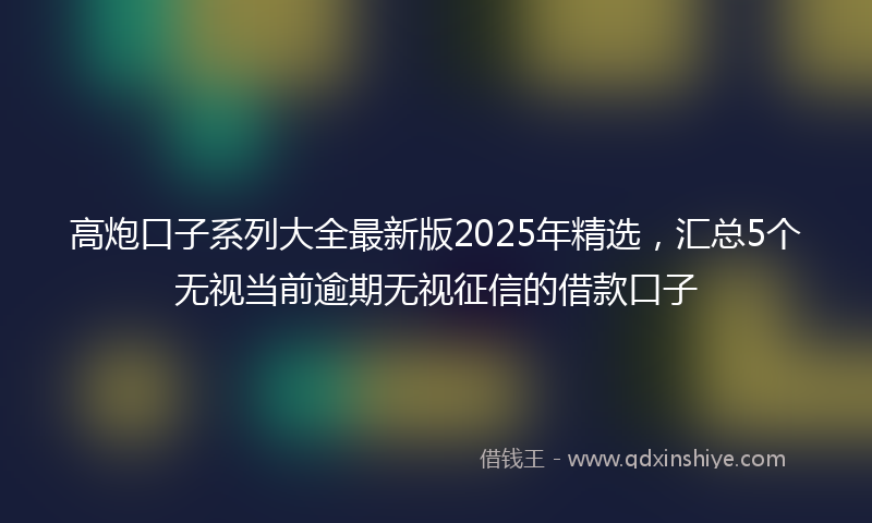 高炮口子系列大全最新版2025年精选，汇总5个无视当前逾期无视征信的借款口子
