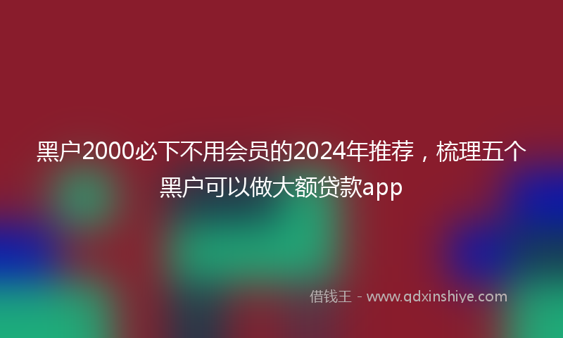 黑户2000必下不用会员的2024年推荐，梳理五个黑户可以做大额贷款app