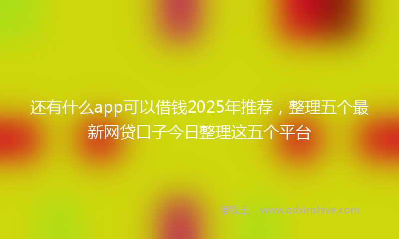 还有什么app可以借钱2025年推荐，整理五个最新网贷口子今日整理这五个平台