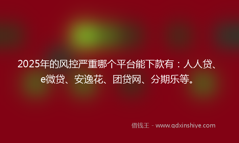 2025年的风控严重哪个平台能下款有：人人贷、e微贷、安逸花、团贷网、分期乐等。