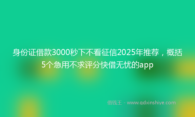 身份证借款3000秒下不看征信2025年推荐，概括5个急用不求评分快借无忧的app