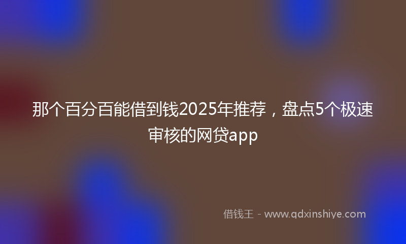 那个百分百能借到钱2025年推荐，盘点5个极速审核的网贷app