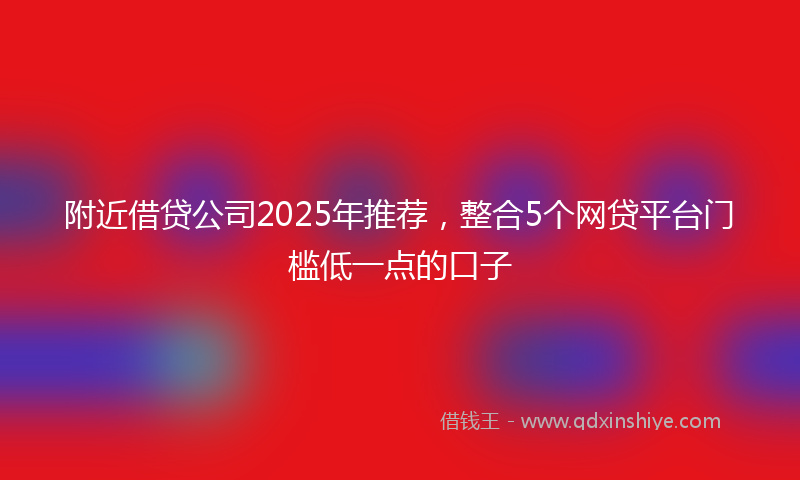 附近借贷公司2025年推荐，整合5个网贷平台门槛低一点的口子