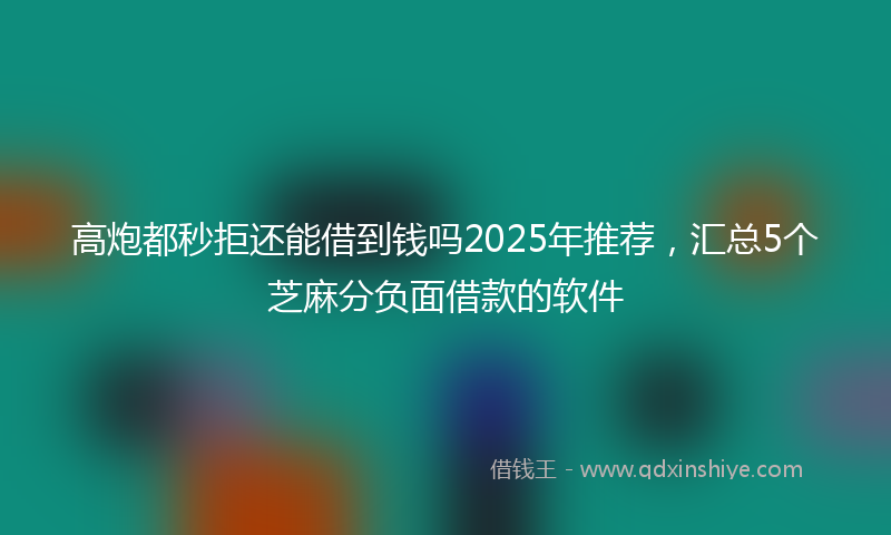 高炮都秒拒还能借到钱吗2025年推荐，汇总5个芝麻分负面借款的软件