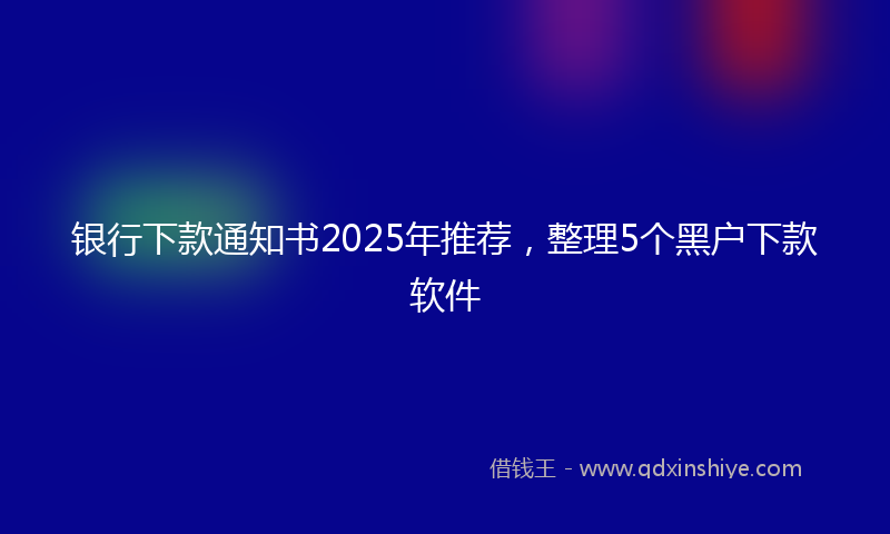 银行下款通知书2025年推荐，整理5个黑户下款软件
