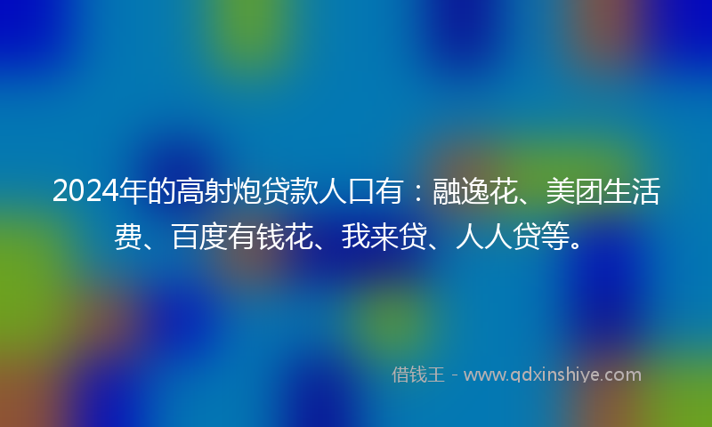 2024年的高射炮贷款人口有：融逸花、美团生活费、百度有钱花、我来贷、人人贷等。