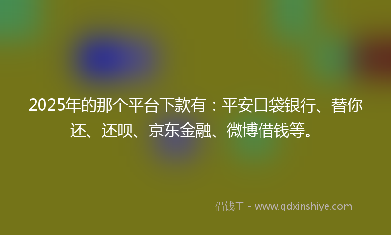 2025年的那个平台下款有：平安口袋银行、替你还、还呗、京东金融、微博借钱等。