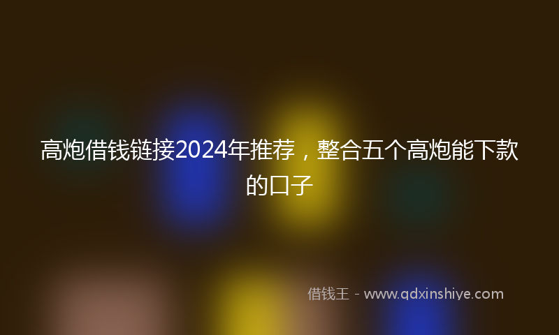 高炮借钱链接2024年推荐，整合五个高炮能下款的口子