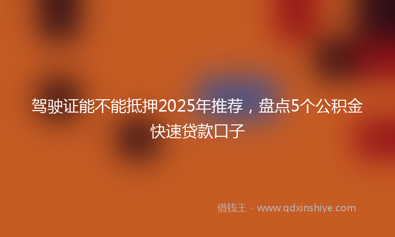 驾驶证能不能抵押2025年推荐，盘点5个公积金快速贷款口子