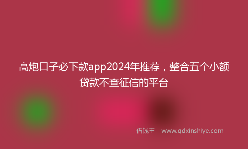 高炮口子必下款app2024年推荐，整合五个小额贷款不查征信的平台