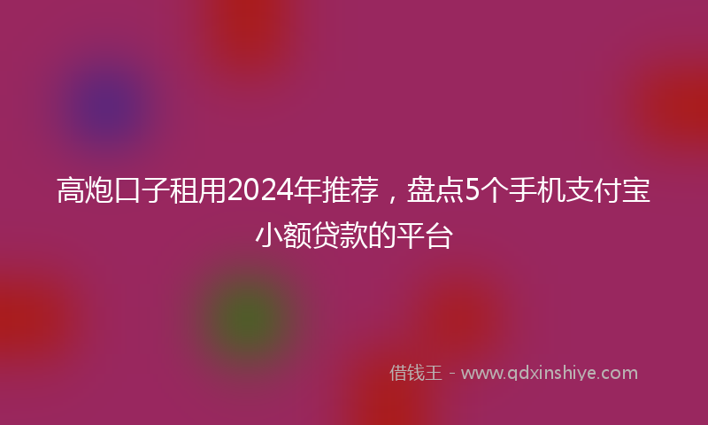 高炮口子租用2024年推荐，盘点5个手机支付宝小额贷款的平台