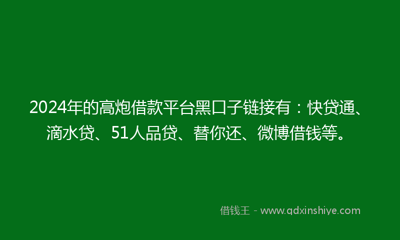 2024年的高炮借款平台黑口子链接有：快贷通、滴水贷、51人品贷、替你还、微博借钱等。