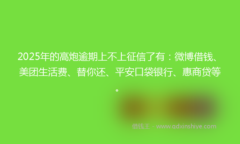 2025年的高炮逾期上不上征信了有：微博借钱、美团生活费、替你还、平安口袋银行、惠商贷等。