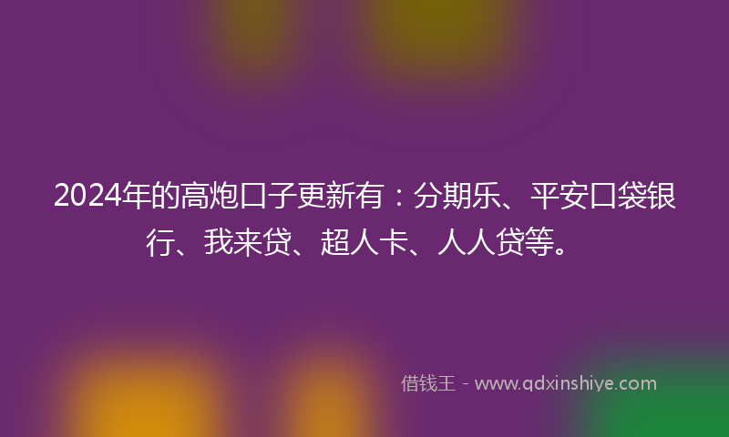 2024年的高炮口子更新有：分期乐、平安口袋银行、我来贷、超人卡、人人贷等。