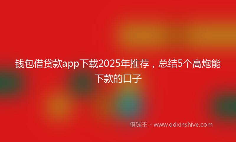 钱包借贷款app下载2025年推荐，总结5个高炮能下款的口子