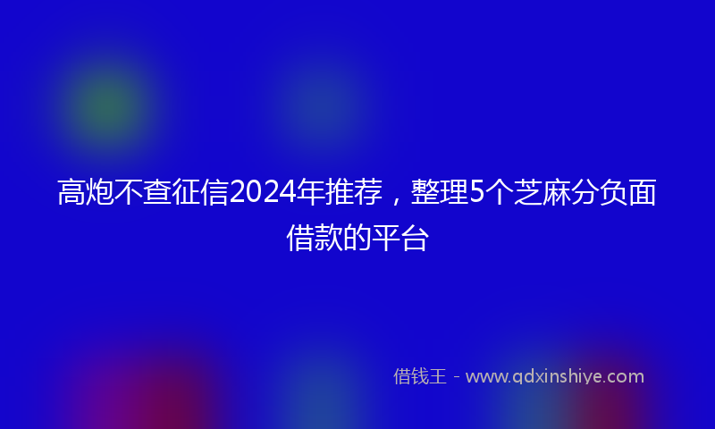 高炮不查征信2024年推荐，整理5个芝麻分负面借款的平台