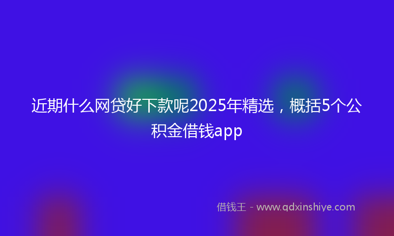 近期什么网贷好下款呢2025年精选，概括5个公积金借钱app