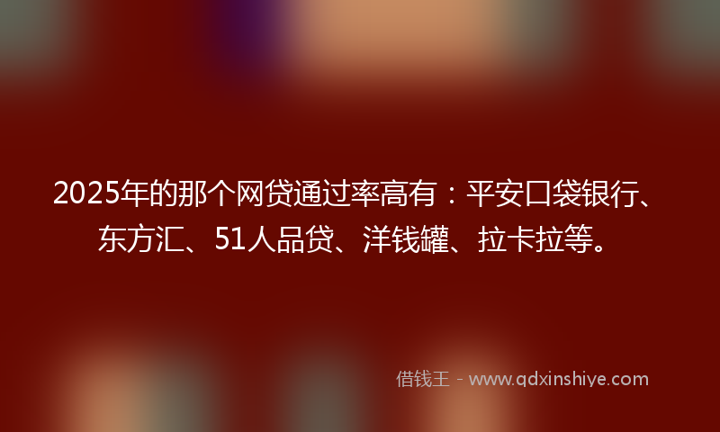 2025年的那个网贷通过率高有：平安口袋银行、东方汇、51人品贷、洋钱罐、拉卡拉等。