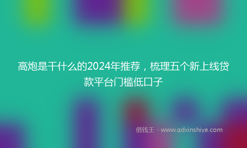高炮是干什么的2024年推荐，梳理五个新上线贷款平台门槛低口子