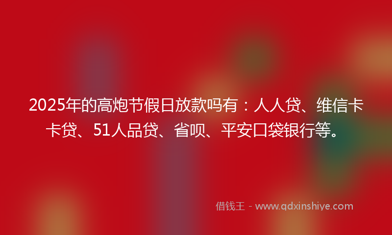 2025年的高炮节假日放款吗有：人人贷、维信卡卡贷、51人品贷、省呗、平安口袋银行等。