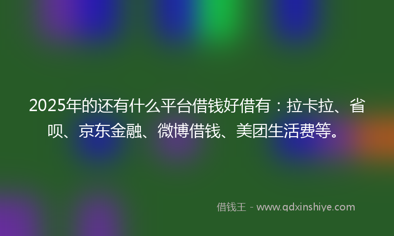 2025年的还有什么平台借钱好借有：拉卡拉、省呗、京东金融、微博借钱、美团生活费等。