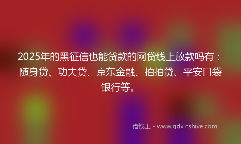 2025年的黑征信也能贷款的网贷线上放款吗有：随身贷、功夫贷、京东金融、拍拍贷、平安口袋银行等。