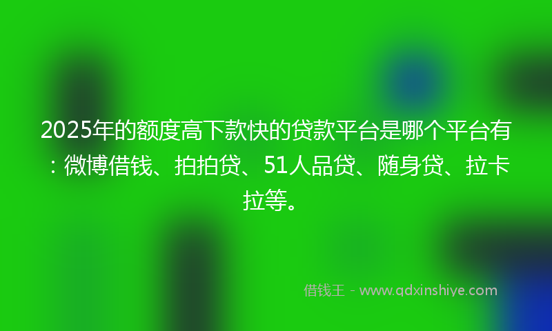 2025年的额度高下款快的贷款平台是哪个平台有：微博借钱、拍拍贷、51人品贷、随身贷、拉卡拉等。