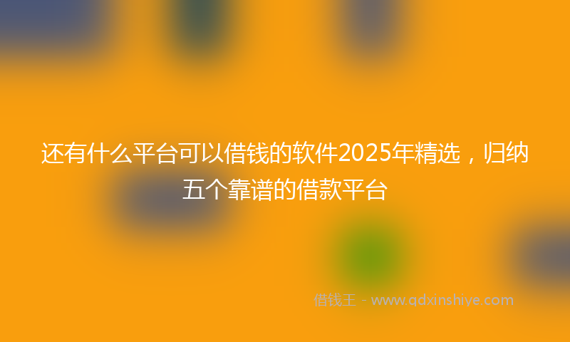还有什么平台可以借钱的软件2025年精选，归纳五个靠谱的借款平台